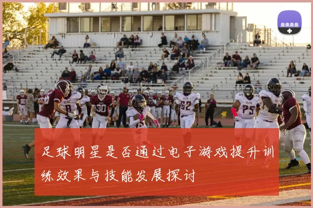 足球明星是否通过电子游戏提升训练效果与技能发展探讨