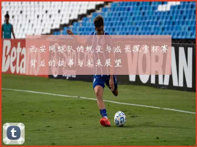 西安网球队的蜕变与成长探索杯赛背后的故事与未来展望