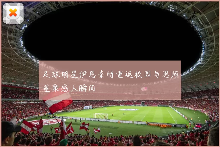 足球明星伊恩奈特重返校园与恩师重聚感人瞬间
