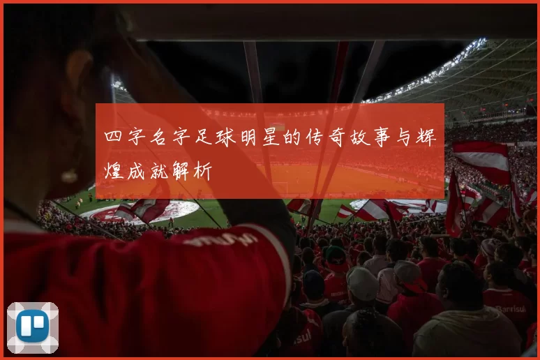 四字名字足球明星的传奇故事与辉煌成就解析