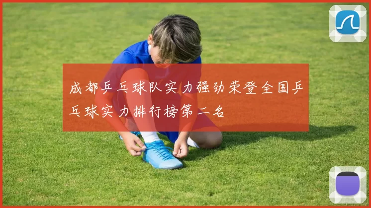 成都乒乓球队实力强劲荣登全国乒乓球实力排行榜第二名