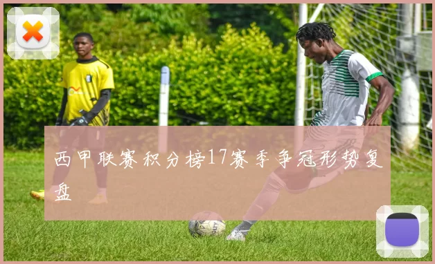 西甲联赛积分榜17赛季争冠形势复盘