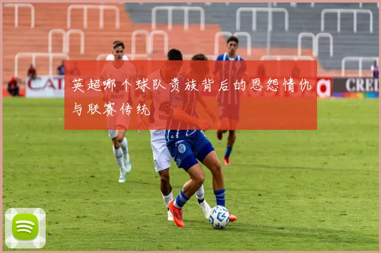 英超哪个球队贵族背后的恩怨情仇与联赛传统