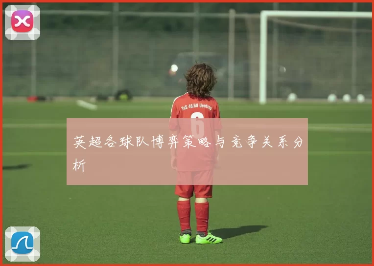 英超各球队博弈策略与竞争关系分析