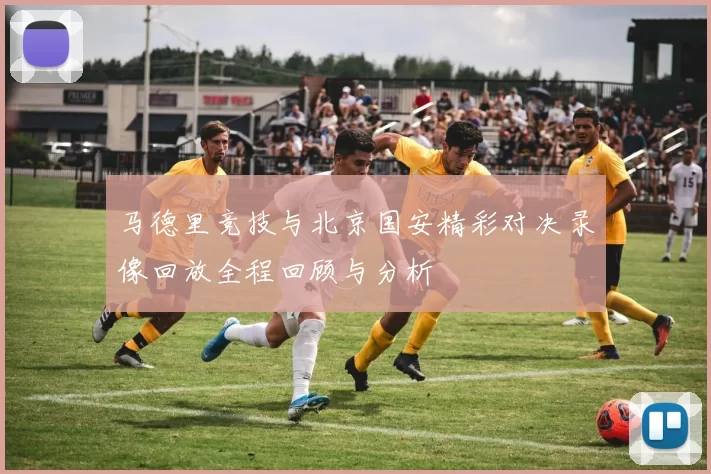 马德里竞技与北京国安精彩对决录像回放全程回顾与分析