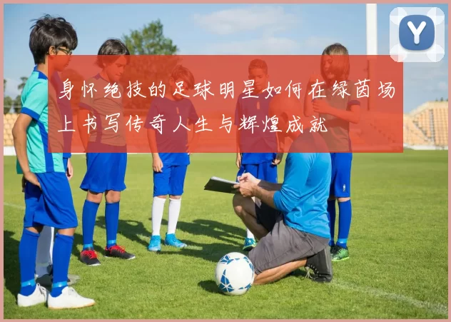 身怀绝技的足球明星如何在绿茵场上书写传奇人生与辉煌成就