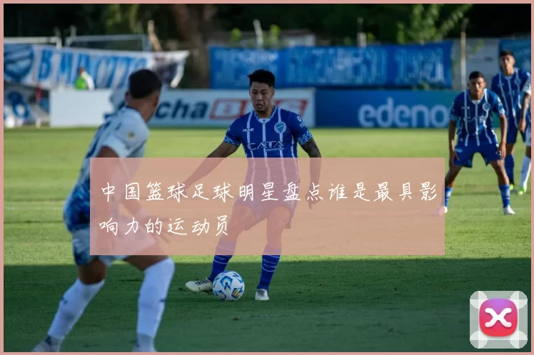 中国篮球足球明星盘点谁是最具影响力的运动员