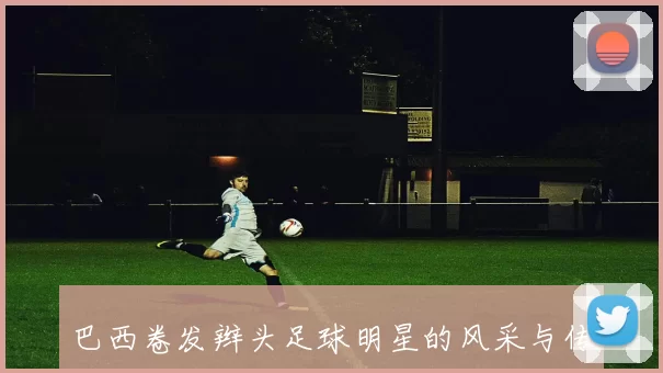 巴西卷发辫头足球明星的风采与传奇背后的故事