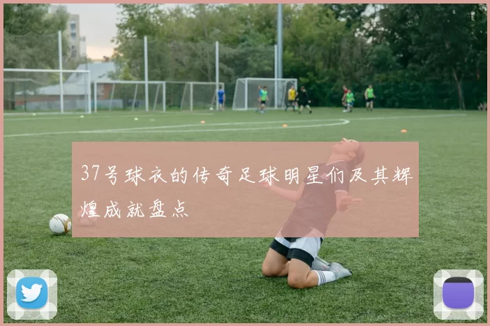 37号球衣的传奇足球明星们及其辉煌成就盘点