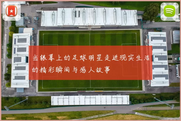当银幕上的足球明星走进现实生活的精彩瞬间与感人故事