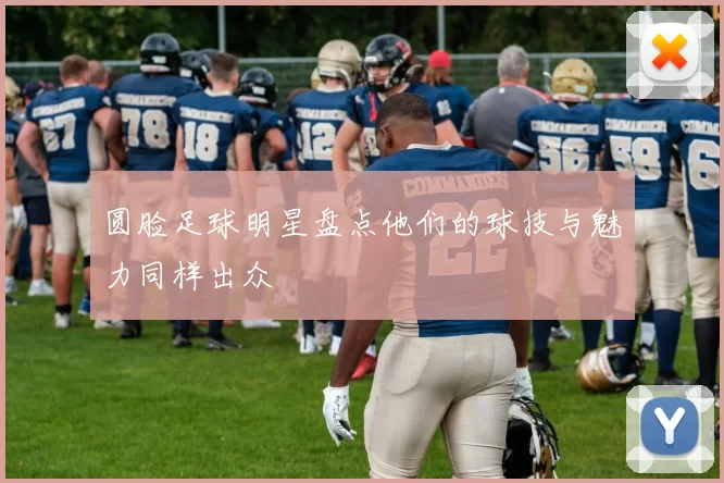 圆脸足球明星盘点他们的球技与魅力同样出众