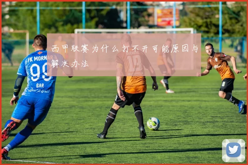 西甲联赛为什么打不开可能原因与解决办法