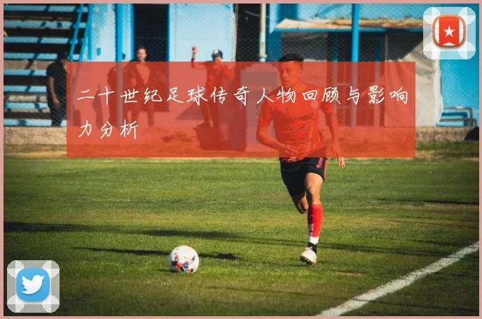 二十世纪足球传奇人物回顾与影响力分析