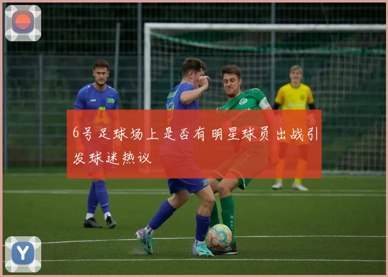 6号足球场上是否有明星球员出战引发球迷热议