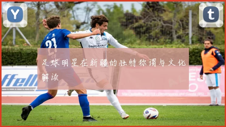 足球明星在新疆的独特称谓与文化解读