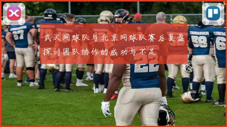 武汉网球队与北京网球队赛后复盘探讨团队协作的成功与不足