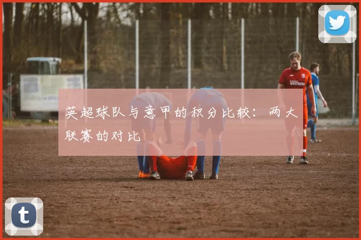 英超球队与意甲的积分比较：两大联赛的对比