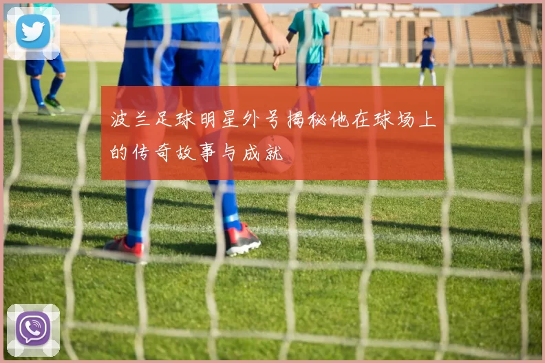 波兰足球明星外号揭秘他在球场上的传奇故事与成就