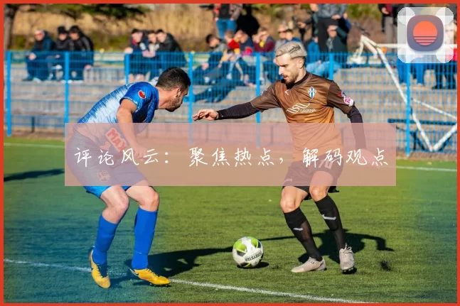 评论风云：聚焦热点，解码观点
