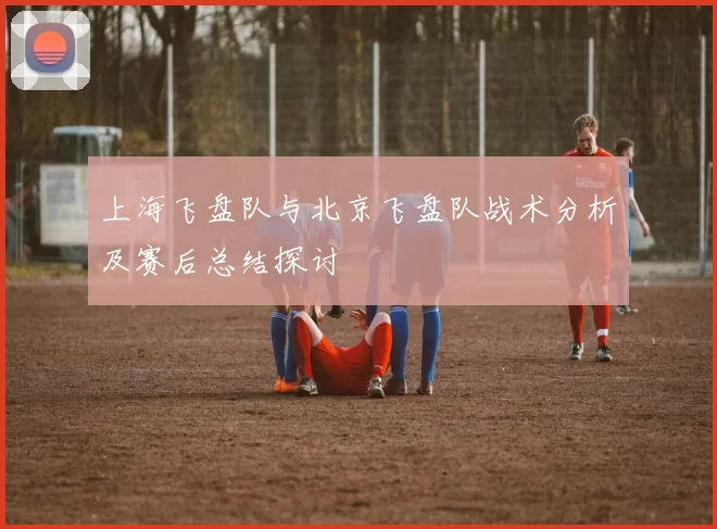 上海飞盘队与北京飞盘队战术分析及赛后总结探讨