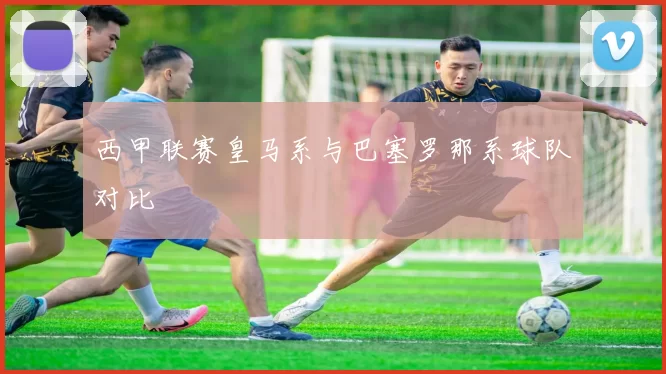 西甲联赛皇马系与巴塞罗那系球队对比