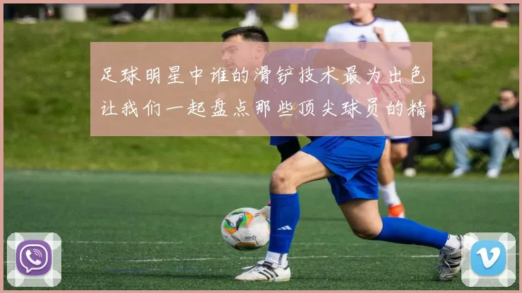足球明星中谁的滑铲技术最为出色让我们一起盘点那些顶尖球员的精彩瞬间
