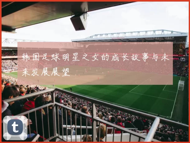 韩国足球明星之女的成长故事与未来发展展望