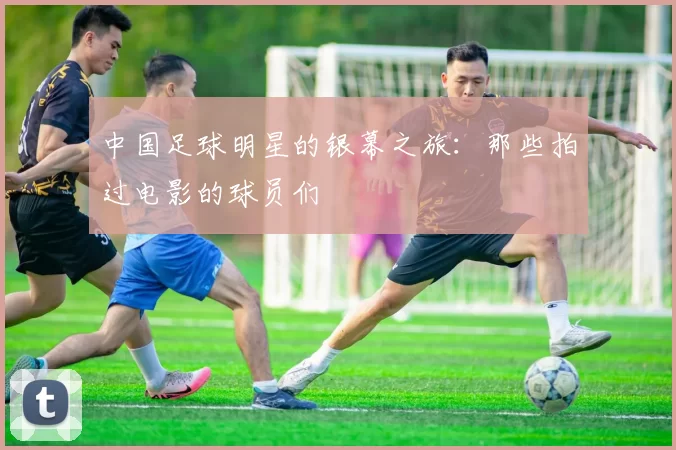 中国足球明星的银幕之旅：那些拍过电影的球员们
