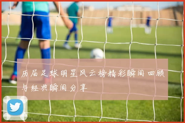 历届足球明星风云榜精彩瞬间回顾与经典瞬间分享