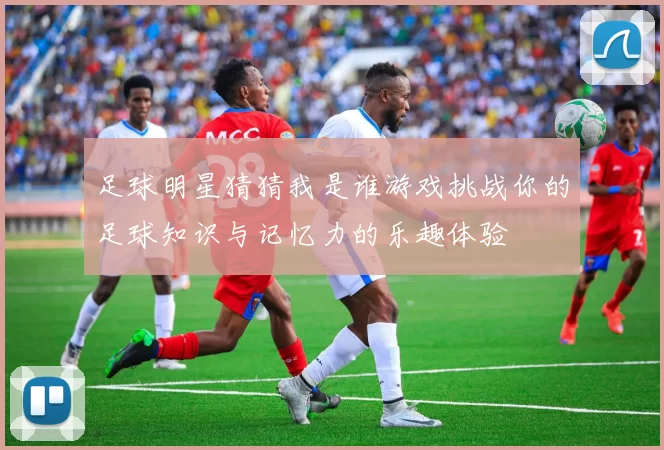 足球明星猜猜我是谁游戏挑战你的足球知识与记忆力的乐趣体验