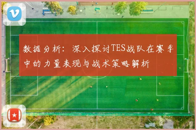 数据分析：深入探讨TES战队在赛季中的力量表现与战术策略解析