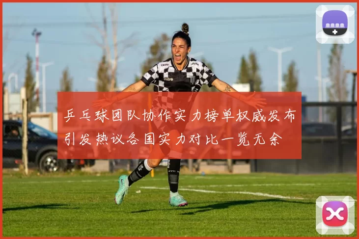 乒乓球团队协作实力榜单权威发布引发热议各国实力对比一览无余