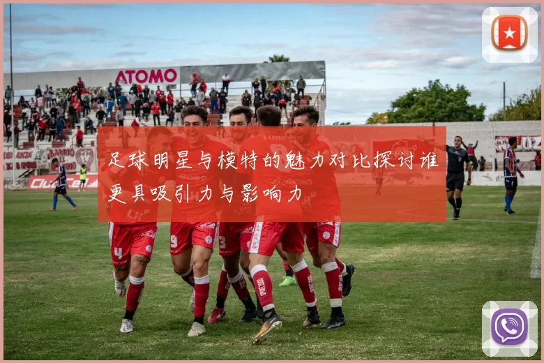 足球明星与模特的魅力对比探讨谁更具吸引力与影响力