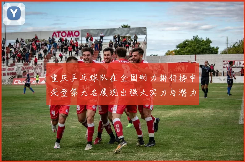 重庆乒乓球队在全国耐力排行榜中荣登第九名展现出强大实力与潜力