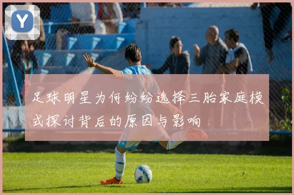 足球明星为何纷纷选择三胎家庭模式探讨背后的原因与影响