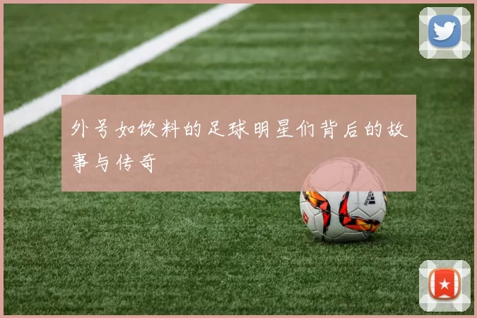 外号如饮料的足球明星们背后的故事与传奇