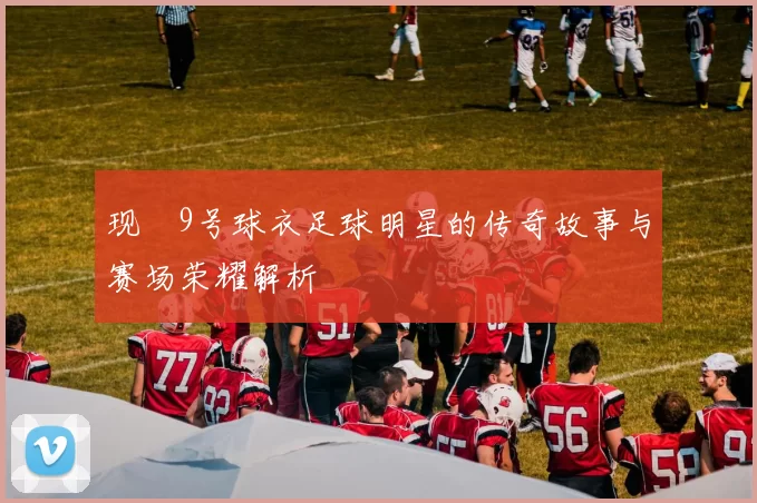 现伇9号球衣足球明星的传奇故事与赛场荣耀解析