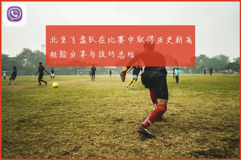 北京飞盘队在比赛中取得历史新高经验分享与技巧总结