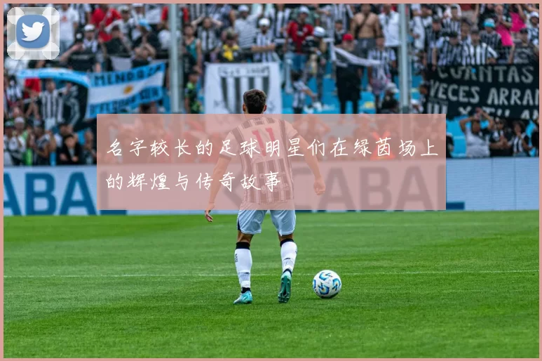 名字较长的足球明星们在绿茵场上的辉煌与传奇故事