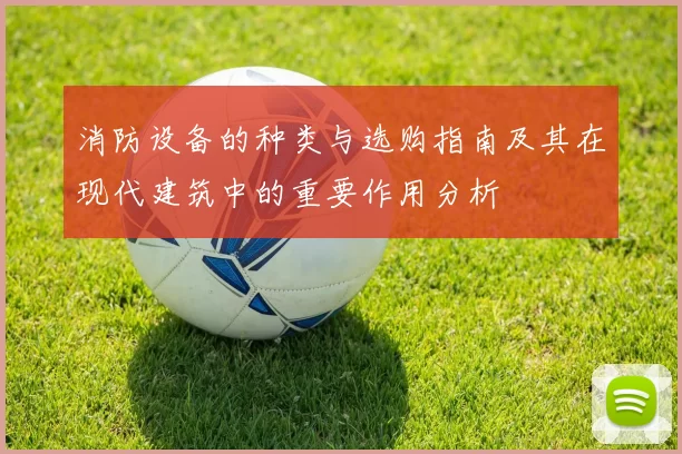 消防设备的种类与选购指南及其在现代建筑中的重要作用分析