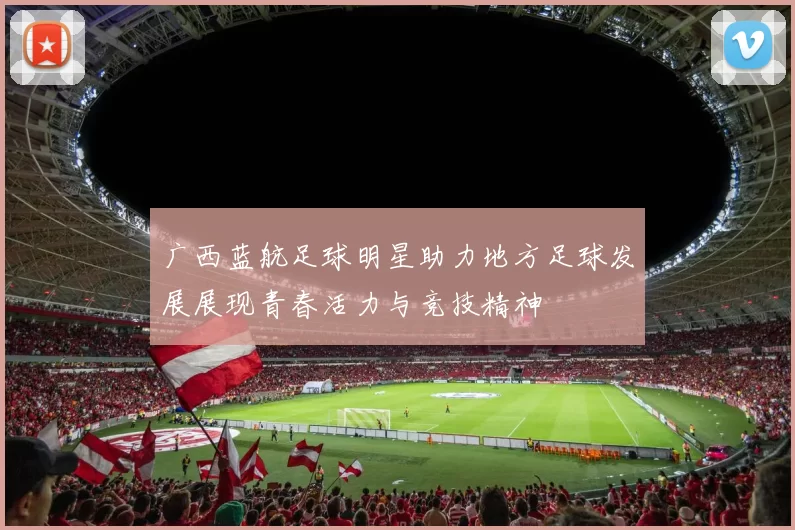 广西蓝航足球明星助力地方足球发展展现青春活力与竞技精神