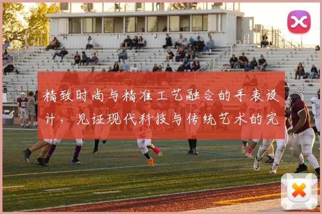 精致时尚与精准工艺融合的手表设计，见证现代科技与传统艺术的完美碰撞