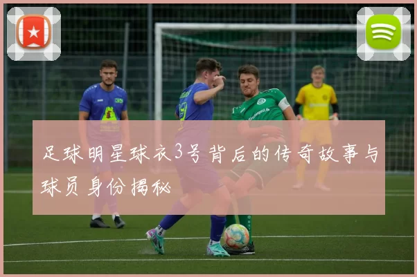 足球明星球衣3号背后的传奇故事与球员身份揭秘