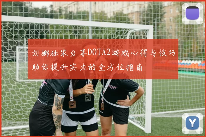 刘娜独家分享DOTA2游戏心得与技巧助你提升实力的全方位指南